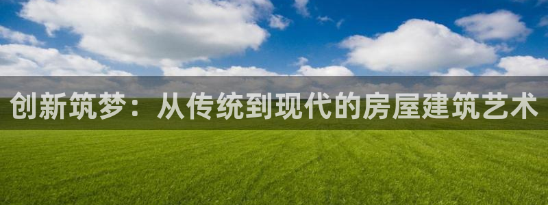 威九国际AN：创新筑梦：从传统到现代的房屋建筑艺术