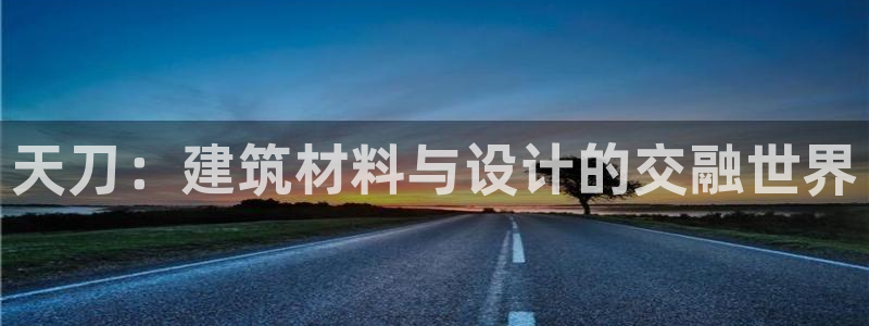 威九国际网站进入客服中心了吗：天刀：建筑材料与设计的交融世界