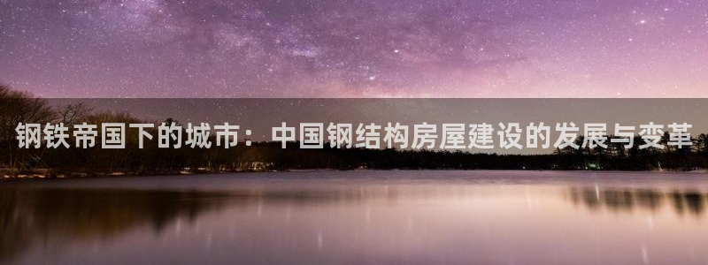 威九国际HP：钢铁帝国下的城市：中国钢结构房屋建设的发展与变革