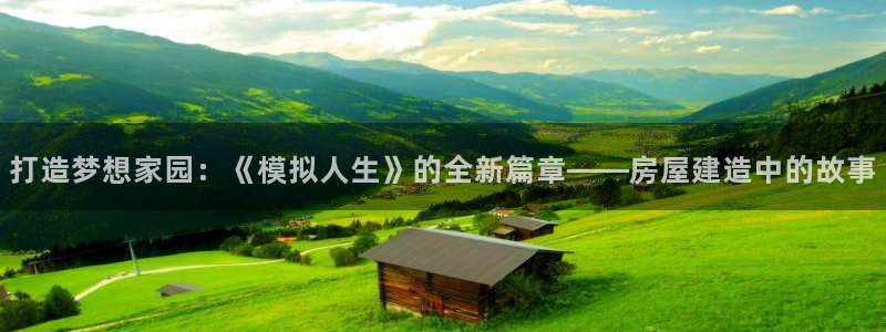威九国际女神：打造梦想家园：《模拟人生》的全新篇章——房屋建造中的故事