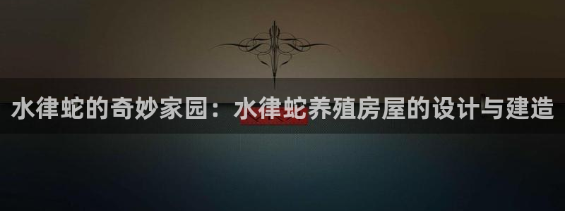 威九国际免费进入：水律蛇的奇妙家园：水律蛇养殖房屋的设计与建造