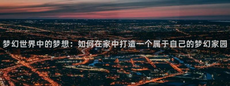 威九国际的金融服务怎么样：梦幻世界中的梦想：如何在家中打造一个属于自己的梦幻家园