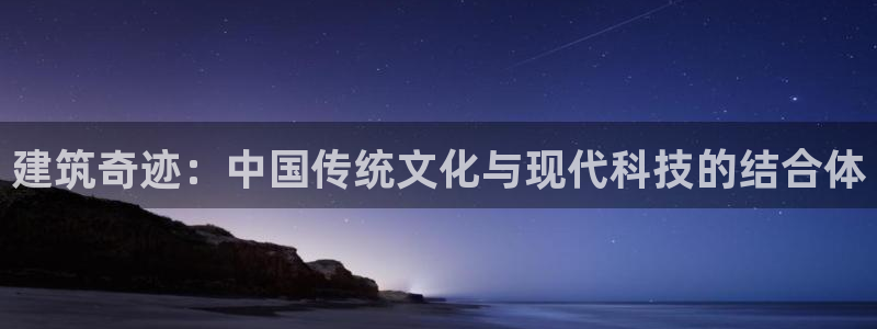 威九国际网站入口&rdpuo：建筑奇迹：中国传统文化与现代科技的结合体