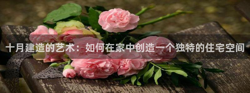 威九国际78m-MBA智库百科：十月建造的艺术：如何在家中创造一个独特的住宅空间