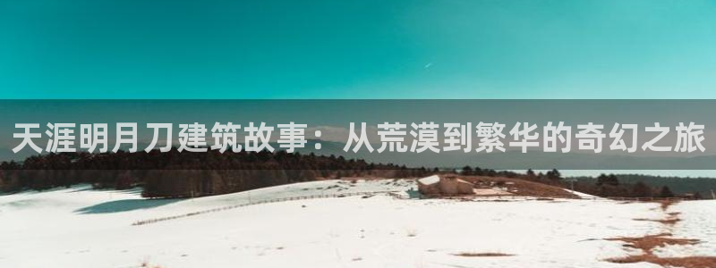 威九国际后爸：天涯明月刀建筑故事：从荒漠到繁华的奇幻之旅