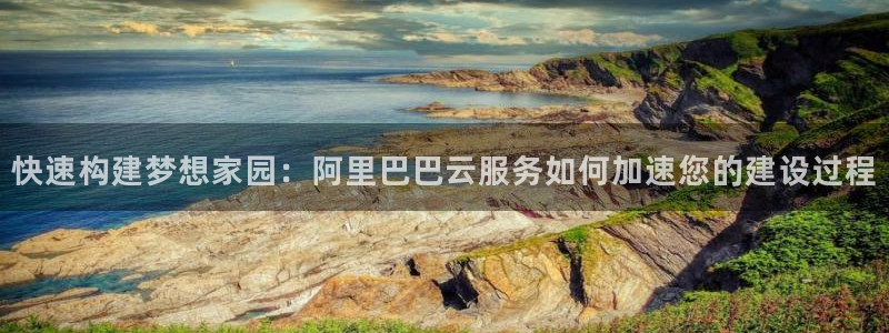 威九国际免费版：快速构建梦想家园：阿里巴巴云服务如何加速您的建设过程