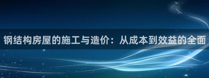 威九国际游戏网站：钢结构房屋的施工与造价：从成本到效益的全面