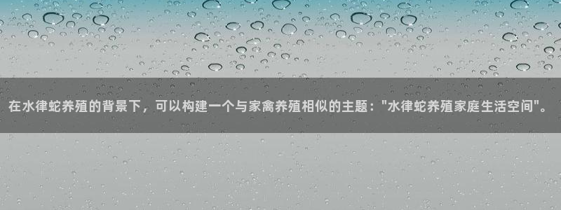 威九国际取款不会被骗吧吗：在水律蛇养殖的背景下，可以构建一个与家禽养殖相似的主题：\