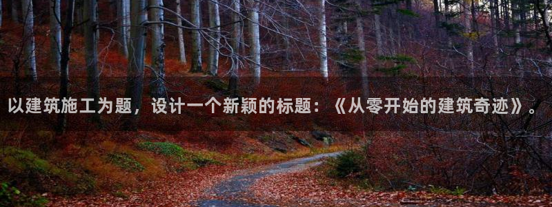 威九国际真人游戏：以建筑施工为题，设计一个新颖的标题：《从零开始的建筑奇迹》。