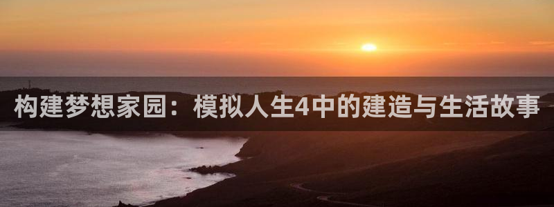 威九国际犯法吗：构建梦想家园：模拟人生4中的建造与生活故事