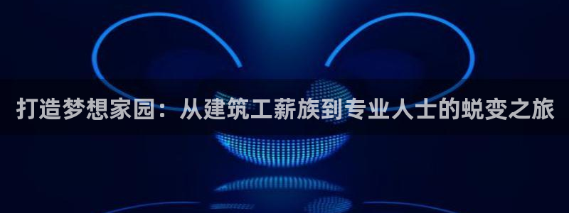 威九国际女明星：打造梦想家园：从建筑工薪族到专业人士的蜕变之旅