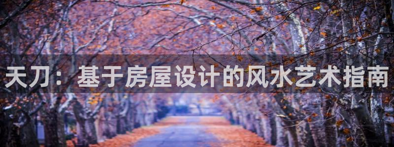 威九国际网站入口官网首页登录：天刀：基于房屋设计的风水艺术指南