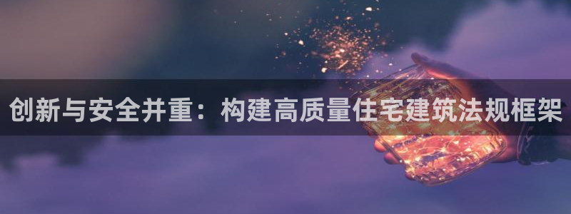 威九国际网站入口rdquo：创新与安全并重：构建高质量住宅建筑法规框架