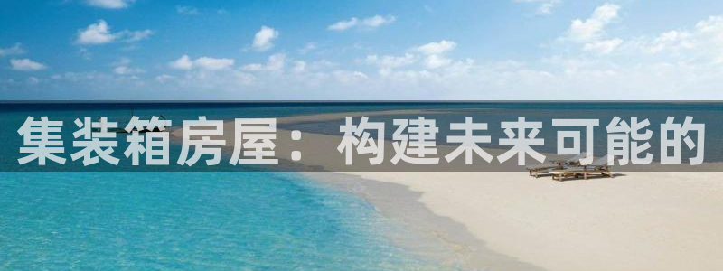 威九国际78mapp官网版下载：集装箱房屋：构建未来可能的