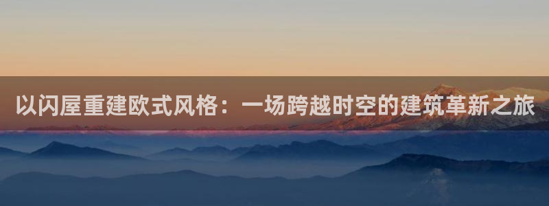 威九国际78mapp官网版下载：以闪屋重建欧式风格：一场跨越时空的建筑革新之旅