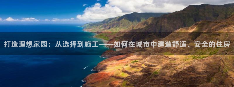 威九国际女：打造理想家园：从选择到施工——如何在城市中建造舒适、安全的住房