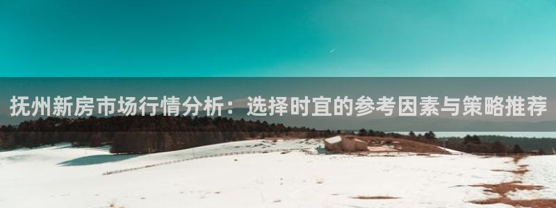 威九国际特殊奖励我的奖励竟然是嫂子：抚州新房市场行情分析：选择时宜的参考因素与策