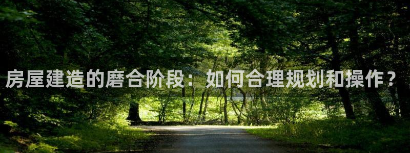威九国际可以退钱吗怎么退：房屋建造的磨合阶段：如何合理规划和操作？