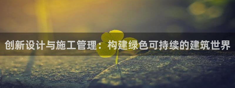 威九国际app网站：创新设计与施工管理：构建绿色可持续的建筑世界