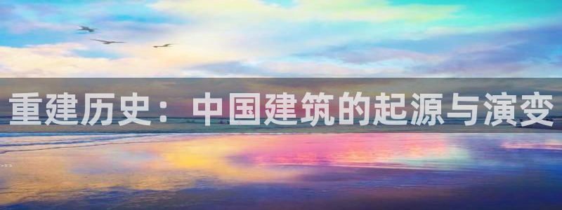 威九国际66m66模式视频：重建历史：中国建筑的起源与演变