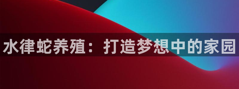 威九国际能提现吗现在：水律蛇养殖：打造梦想中的家园