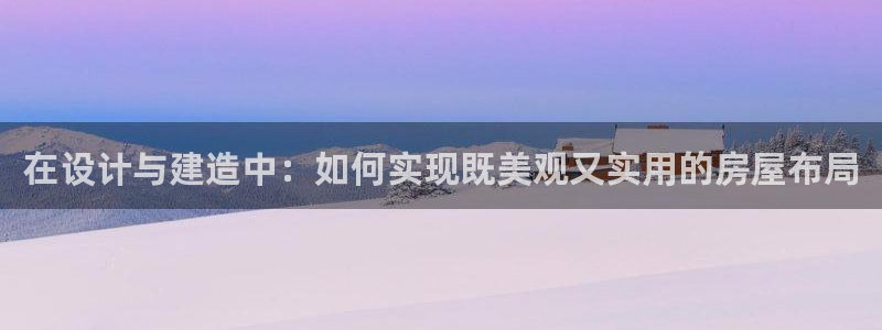 威九国际66：在设计与建造中：如何实现既美观又实用的房屋布局