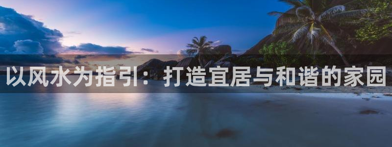 威九国际78ma：以风水为指引：打造宜居与和谐的家园