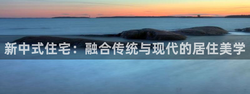 威九国际电子有限公司：新中式住宅：融合传统与现代的居住美学
