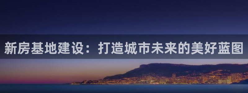 威九国际网站进入客服中心怎么退出：新房基地建设：打造城市未来的美好蓝图