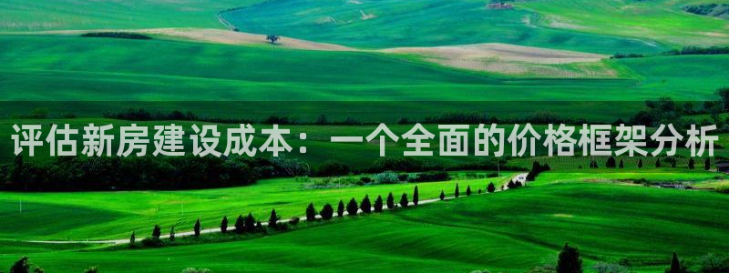 威九国际安全吗：评估新房建设成本：一个全面的价格框架分析