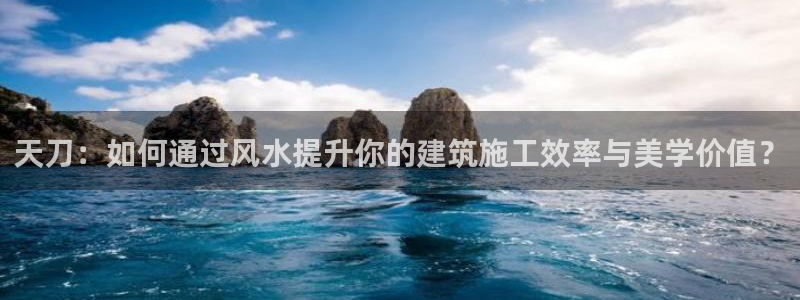 威九国际网站怎么样：天刀：如何通过风水提升你的建筑施工效率与美学价值？